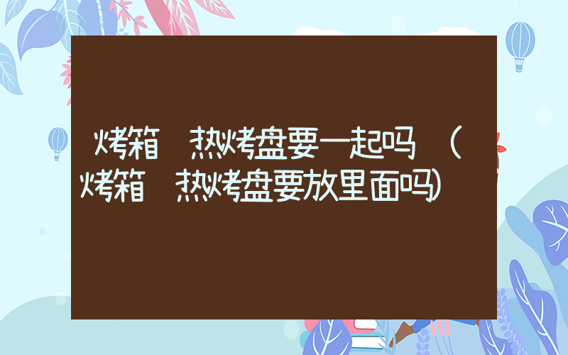 烤箱预热烤盘要一起吗 (烤箱预热烤盘要放里面吗)